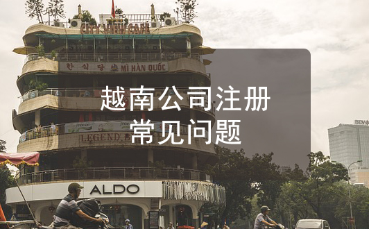 注冊(cè)越南公司常見(jiàn)問(wèn)題解答，匯總整理